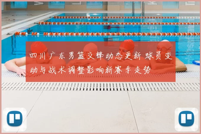 四川广东男篮交锋动态更新 球员变动与战术调整影响新赛季走势