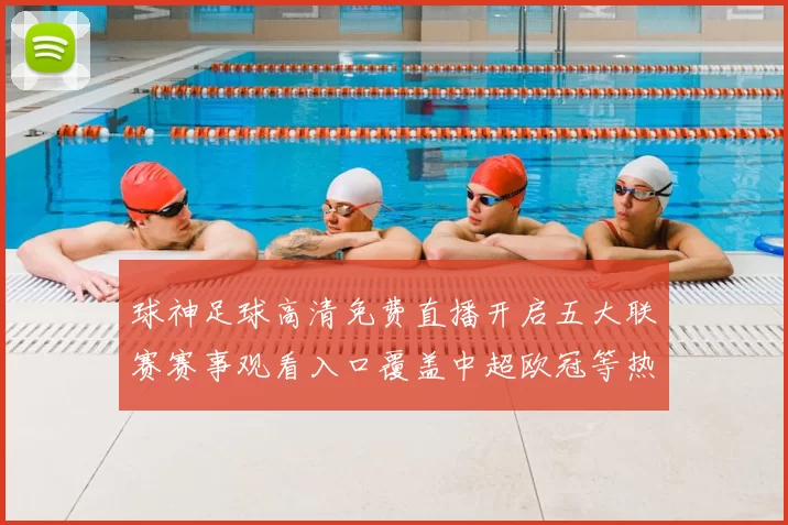 球神足球高清免费直播开启五大联赛赛事观看入口覆盖中超欧冠等热门对决