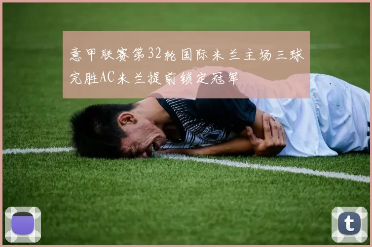 意甲联赛第32轮国际米兰主场三球完胜AC米兰提前锁定冠军