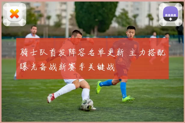 骑士队首发阵容名单更新 主力搭配曝光备战新赛季关键战