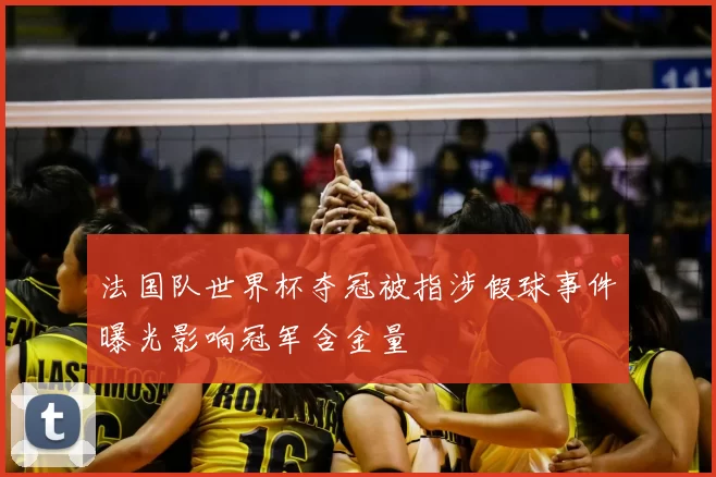 法国队世界杯夺冠被指涉假球事件曝光影响冠军含金量