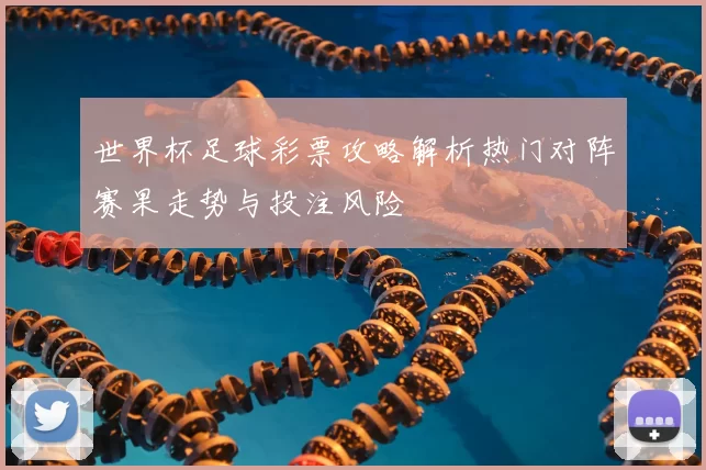 世界杯足球彩票攻略解析热门对阵赛果走势与投注风险