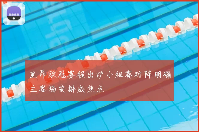 里昂欧冠赛程出炉小组赛对阵明确主客场安排成焦点