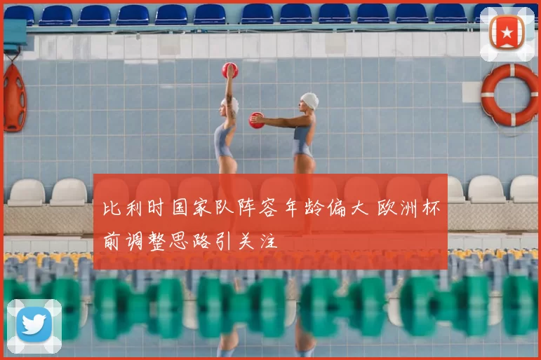 比利时国家队阵容年龄偏大 欧洲杯前调整思路引关注