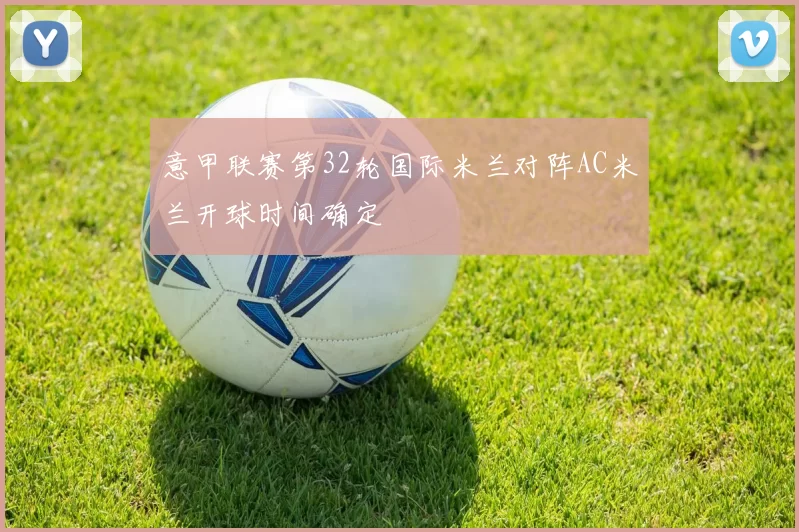 意甲联赛第32轮国际米兰对阵AC米兰开球时间确定