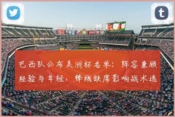巴西队公布美洲杯名单：阵容兼顾经验与年轻，锋线缺席影响战术选择