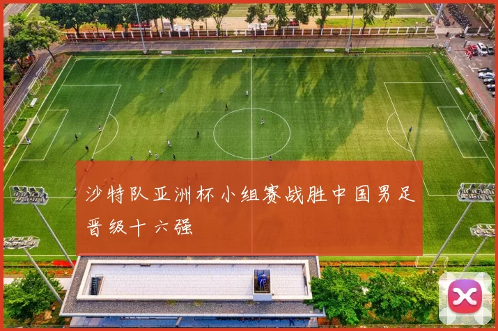 沙特队亚洲杯小组赛战胜中国男足晋级十六强